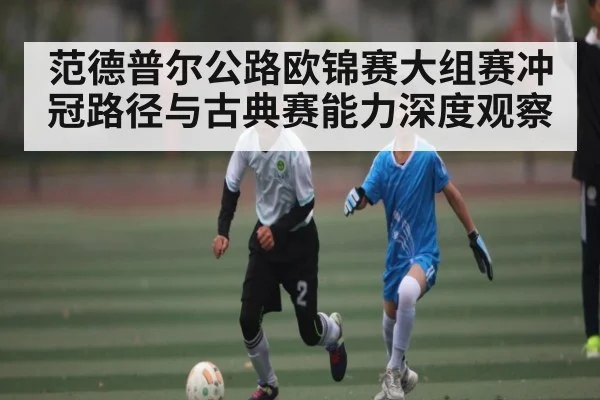范德普尔公路欧锦赛大组赛冲冠路径与古典赛能力深度观察