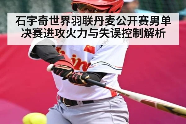 石宇奇世界羽联丹麦公开赛男单决赛进攻火力与失误控制解析