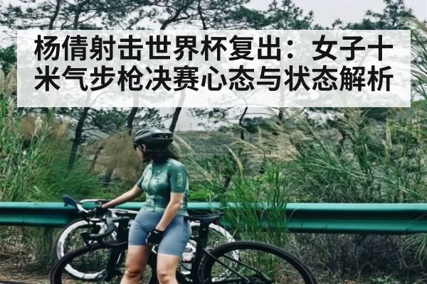 杨倩射击世界杯复出：女子十米气步枪决赛心态与状态解析