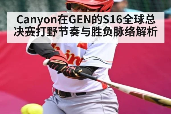Canyon在GEN的S16全球总决赛打野节奏与胜负脉络解析
